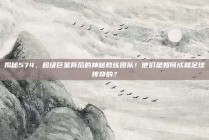 揭秘574，超级巨星背后的神秘教练团队！他们是如何成就足球传奇的？