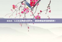 660. LCK经典时刻系列，回顾那些辉煌的瞬间！