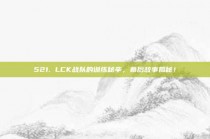 521. LCK战队的训练秘辛，幕后故事揭秘！