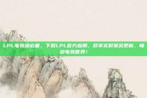 LPL电竞迷必备，下载LPL官方应用，尽享实时赛况更新，畅游电竞世界！