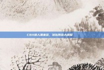 CBA换人潮来袭，球队阵容大调整🔄