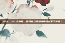 219. LPL大事件，谁将在这场盛宴中铸就下个传奇？