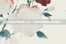 614归化球员加盟CBA，引领中国篮球发展新篇章！