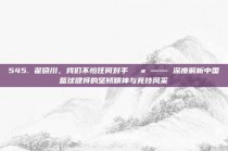 545. 翟晓川，我们不怕任何对手💪 —— 深度解析中国篮球健将的坚韧精神与竞技风采