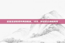 欧冠全球收视率再创新高，129. 环球观众热情高涨