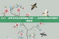 297，法甲女性运动员的崛起之路——从边缘到舞台中央的华丽蜕变