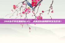 348选手转会潮席卷LPL，未来战队格局即将发生巨变！