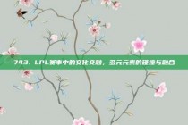 743. LPL赛事中的文化交融，多元元素的碰撞与融合