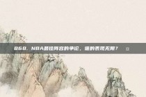 868. NBA最佳阵容的争论，谁的表现无限？🤔✨