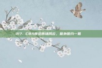 317. CBA转会市场风云，意外签约一览📜