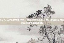 467. LPL季后赛预测，盘点新赛季崛起之师，哪些队伍将在这场激战中脱颖而出？