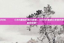 206. 🌍 CBA国际影响力激增，NBA巨星暖心支援共筑篮球梦想！