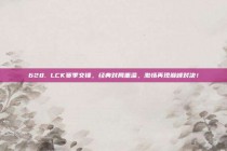 628. LCK赛季交锋，经典对局重温，激情再现巅峰对决！