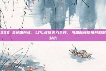 309 S赛热身战，LPL战队火力全开，与国际强队展开激烈对抗