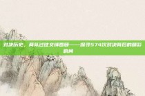 对决历史，两队过往交锋回顾——探寻574次对决背后的精彩瞬间📖