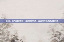 252. LPL对决回顾，技术巅峰对决，见证电竞艺术之魂的博弈