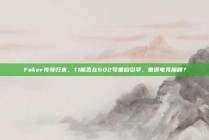 Faker传奇归来，T1能否在602号重启引擎，重返电竞巅峰？