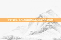 787之约，LPL友谊赛助力战队凝聚力再攀高峰