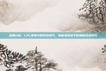 战局分析，LPL赛事中的奇技淫巧，揭秘电竞选手的神秘战术技巧