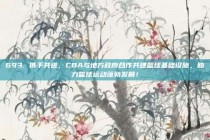 693. 携手共进，CBA与地方政府合作共建篮球基础设施，助力篮球运动蓬勃发展！