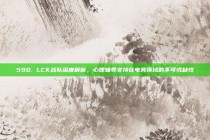 590. LCK战队深度解析，心理辅导支持在电竞领域的不可或缺性