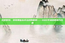 历史时刻，致敬那些永不忘却的瞬间——680年来的辉煌与沉思