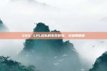 299. LPL战队的生死时刻，关键局回顾