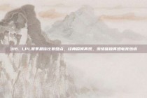 316. LPL赛季最佳比赛盘点，经典瞬间再现，激情碰撞再燃电竞热情