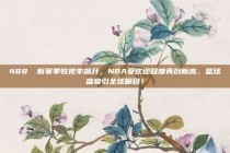 488⭕ 新赛季收视率飙升，NBA受欢迎程度再创新高，篮球盛宴引全球瞩目！