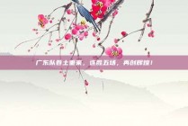 广东队卷土重来，连胜五场，再创辉煌！