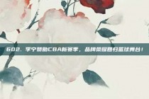 602. 李宁赞助CBA新赛季，品牌荣耀回归篮球舞台！