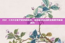 192. CBA与电子游戏的结合，探索篮球运动的全新数字体验时代