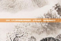 344. LPL裁判制度改革新篇章，公平性提升，共创电竞新纪元