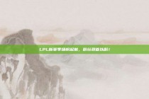 LPL新赛季扬帆起航，粉丝翘首以盼！