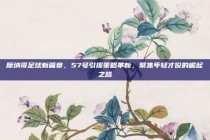 摩纳哥足球新篇章，57号引援策略革新，聚焦年轻才俊的崛起之路