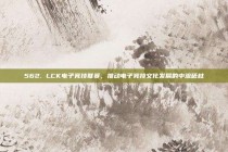 562. LCK电子竞技联赛，推动电子竞技文化发展的中流砥柱