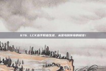 676. LCK选手职业生涯，从菜鸟到传奇的蜕变！