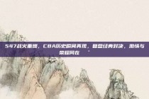 547战火重燃，CBA历史瞬间再现，复盘经典对决，激情与荣耀同在🕰️