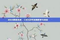 860展望未来，CBA五年发展愿景与目标🎯