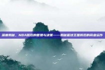 深度揭秘，NBA背后的管理与决策——揭秘篮球王国背后的商业运作