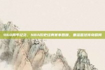 960周年纪念，NBA历史经典赛事回顾，重温篮球传奇瞬间