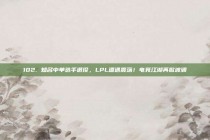 102. 知名中单选手退役，LPL遭遇震荡！电竞江湖再掀波澜