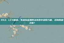 953. LCS复盘，失利队伍如何从失败中汲取力量，迈向胜利之路？