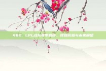 482. LPL战队赛季回顾，辉煌成就与未来展望