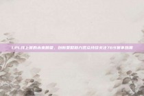 LPL线上赛的未来展望，创新策略助力观众持续关注769赛事热潮