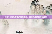 NBA与文化艺术的融合之旅，嘻哈与篮球的激情碰撞