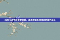 2023法甲新赛季前瞻，盘点那些不容错过的强势球队