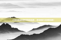 🌟 CBA商业合作再攀高峰，市场潜力无限拓展！