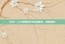 902. LCS明星选手转会潮席卷，谁是赢家？