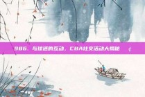 986. 与球迷的互动，CBA社交活动大揭秘📢